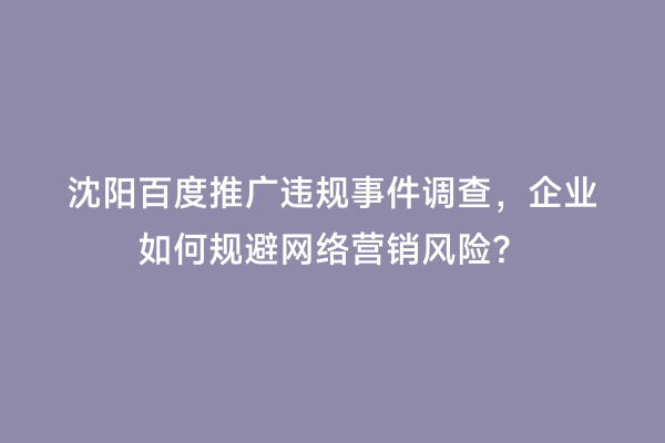 沈阳百度推广违规事件调查，企业如何规避网络营销风险？