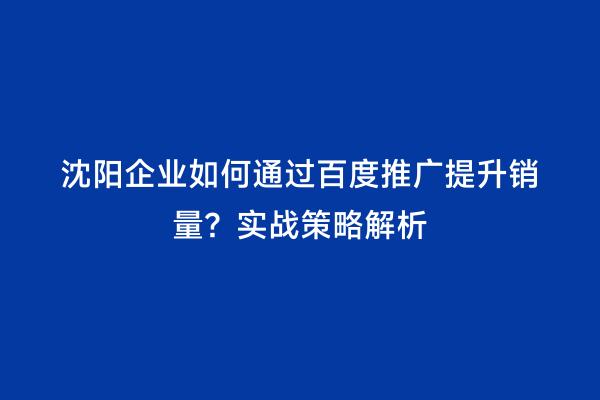 沈阳企业如何通过百度推广提升销量？实战策略解析