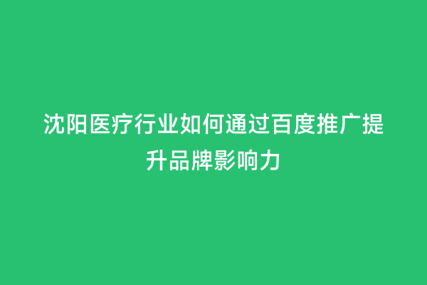 沈阳医疗行业如何通过百度推广提升品牌影响力