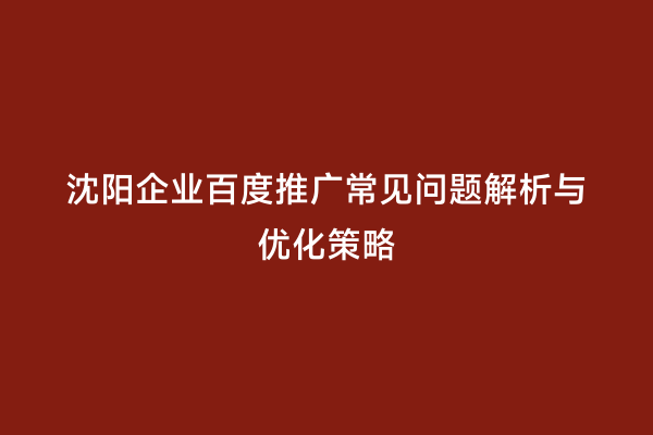 沈阳企业百度推广常见问题解析与优化策略