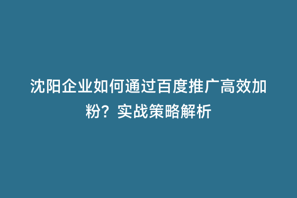 沈阳企业如何通过百度推广高效加粉？实战策略解析