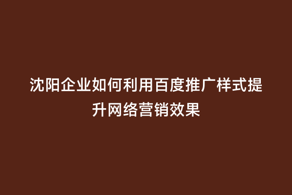 沈阳企业如何利用百度推广样式提升网络营销效果