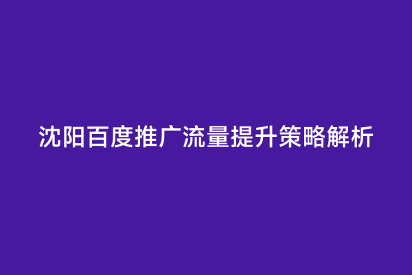 沈阳百度推广流量提升策略解析