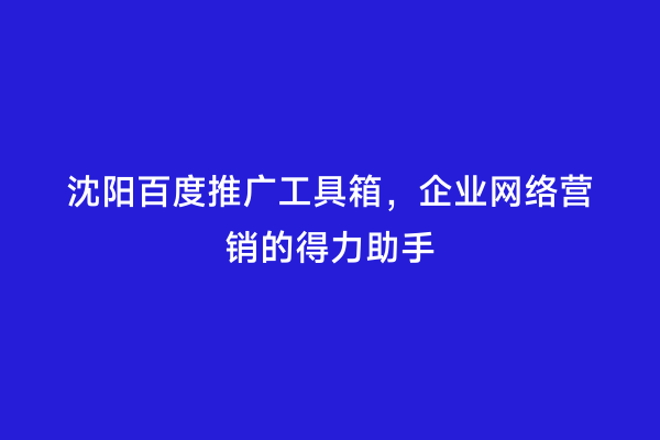 沈阳百度推广工具箱，企业网络营销的得力助手