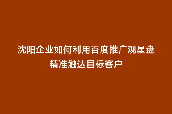 沈阳企业如何利用百度推广观星盘精准触达目标客户