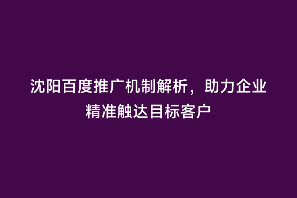 沈阳百度推广机制解析，助力企业精准触达目标客户