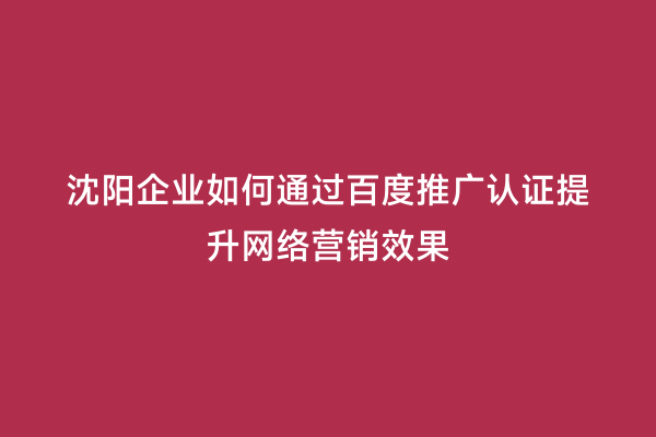 沈阳企业如何通过百度推广认证提升网络营销效果