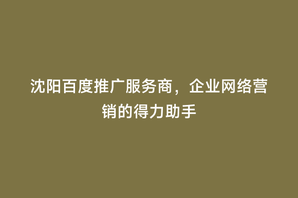 沈阳百度推广服务商，企业网络营销的得力助手