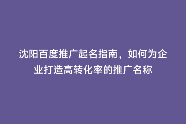 沈阳百度推广起名指南，如何为企业打造高转化率的推广名称