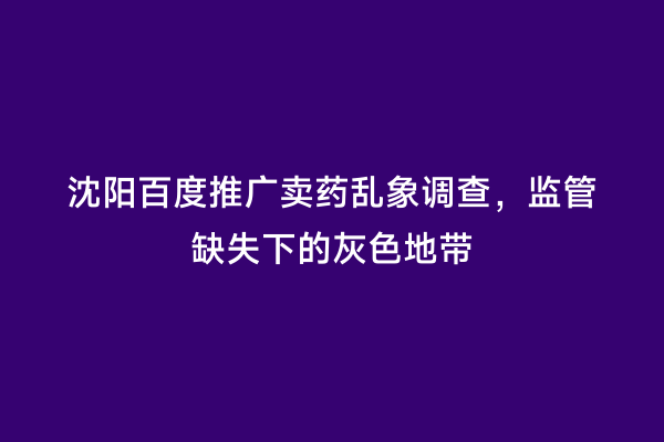 沈阳百度推广卖药乱象调查，监管缺失下的灰色地带