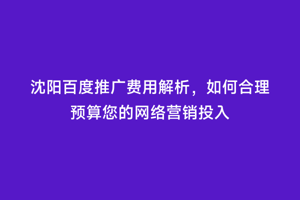 沈阳百度推广费用解析，如何合理预算您的网络营销投入