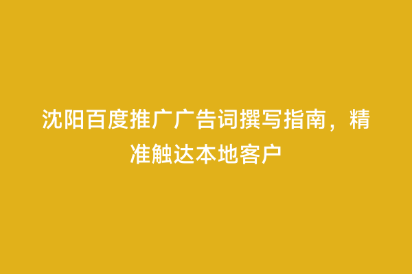 沈阳百度推广广告词撰写指南，精准触达本地客户