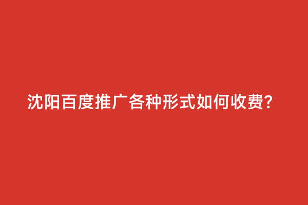 沈阳百度推广各种形式如何收费？