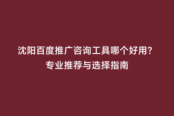 沈阳百度推广咨询工具哪个好用？专业推荐与选择指南