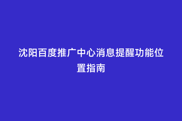 沈阳百度推广中心消息提醒功能位置指南