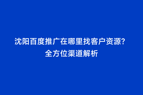 沈阳百度推广在哪里找客户资源？全方位渠道解析