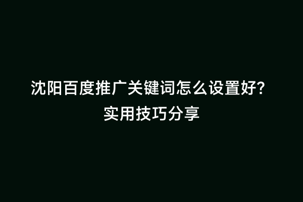 沈阳百度推广关键词怎么设置好？实用技巧分享