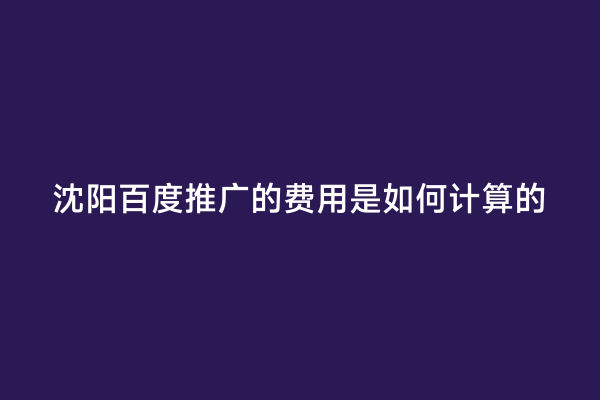 沈阳百度推广的费用是如何计算的