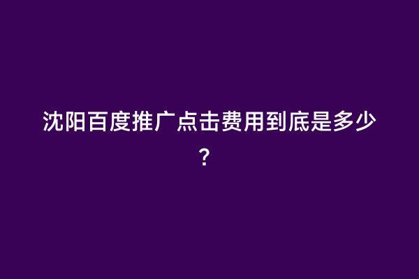 沈阳百度推广点击费用到底是多少？