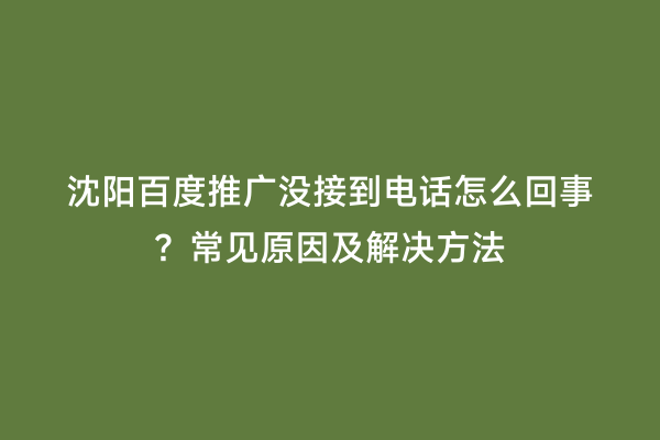 沈阳百度推广没接到电话怎么回事？常见原因及解决方法