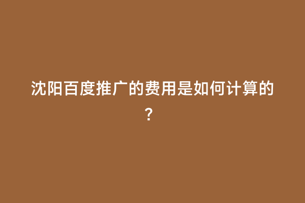 沈阳百度推广的费用是如何计算的？