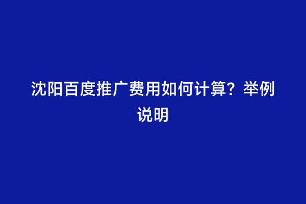 沈阳百度推广费用如何计算？举例说明