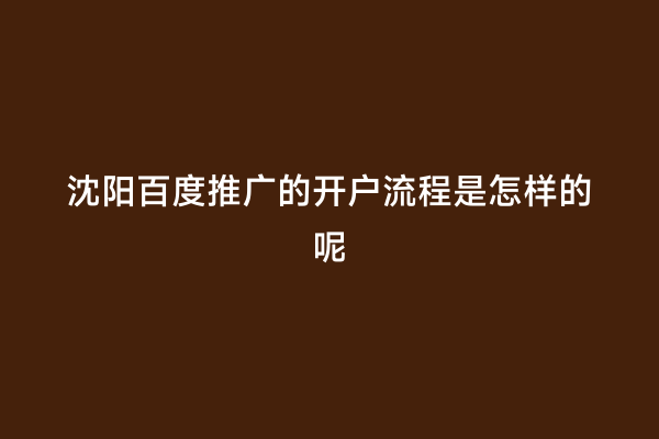 沈阳百度推广的开户流程是怎样的呢