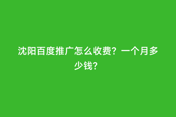 沈阳百度推广怎么收费？一个月多少钱？