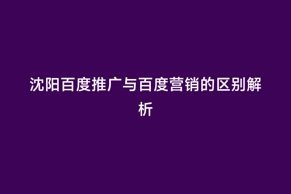 沈阳百度推广与百度营销的区别解析