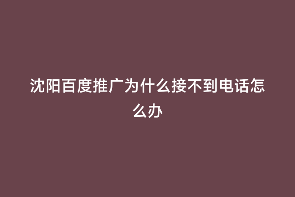 沈阳百度推广为什么接不到电话怎么办