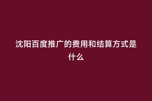 沈阳百度推广的费用和结算方式是什么