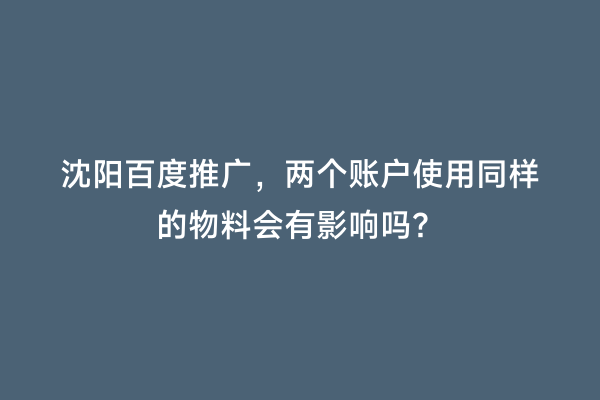 沈阳百度推广，两个账户使用同样的物料会有影响吗？