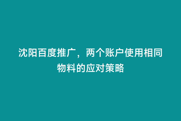 沈阳百度推广，两个账户使用相同物料的应对策略