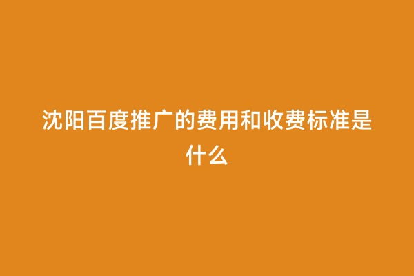 沈阳百度推广的费用和收费标准是什么