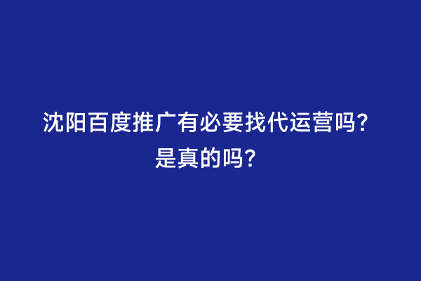 沈阳百度推广有必要找代运营吗？是真的吗？