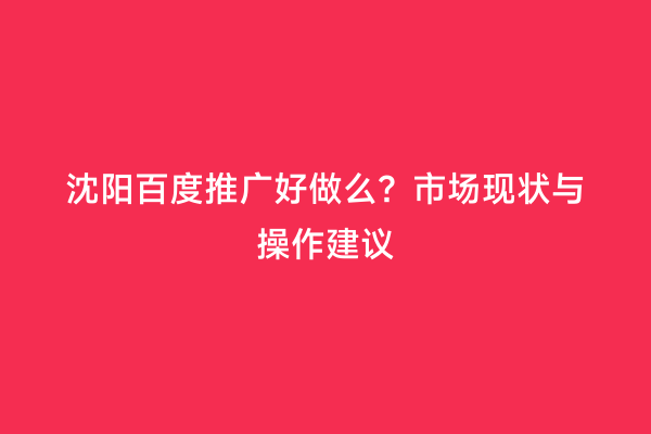 沈阳百度推广好做么？市场现状与操作建议