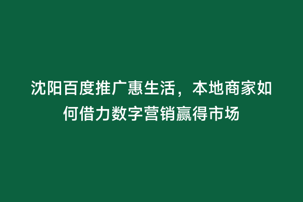 沈阳百度推广惠生活，本地商家如何借力数字营销赢得市场