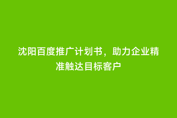 沈阳百度推广计划书，助力企业精准触达目标客户