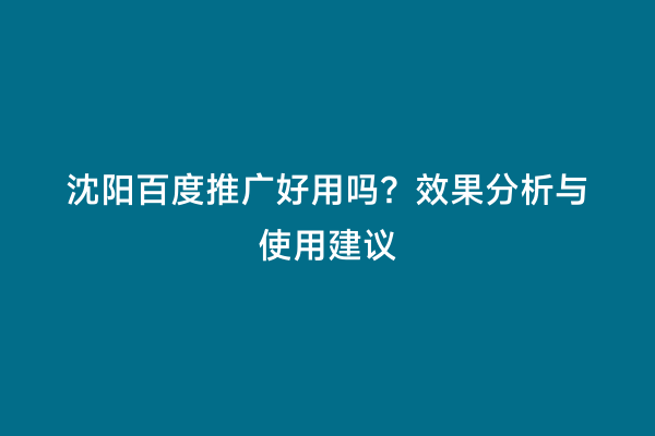 沈阳百度推广好用吗？效果分析与使用建议