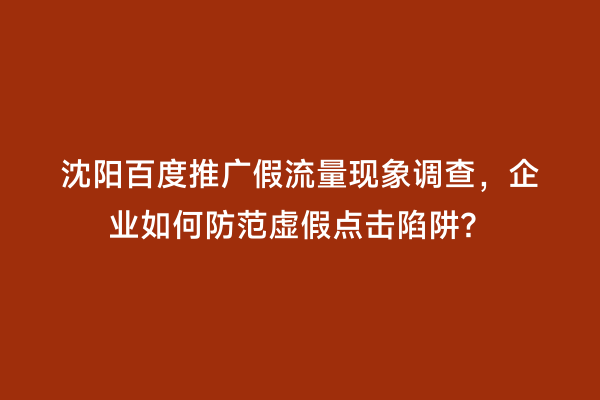 沈阳百度推广假流量现象调查，企业如何防范虚假点击陷阱？