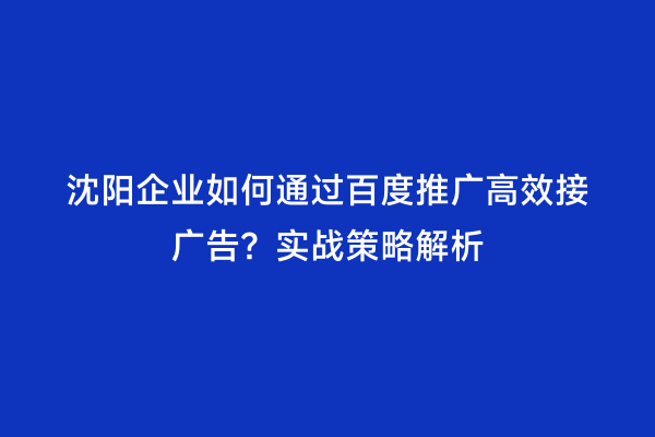 沈阳企业如何通过百度推广高效接广告？实战策略解析