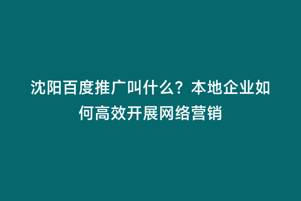 沈阳百度推广叫什么？本地企业如何高效开展网络营销