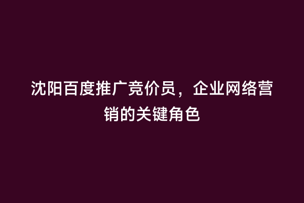 沈阳百度推广竞价员，企业网络营销的关键角色