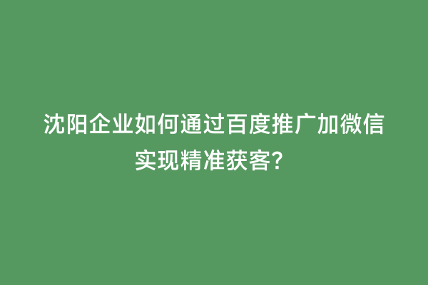 沈阳企业如何通过百度推广加微信实现精准获客？