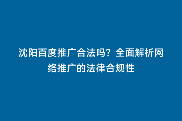 沈阳百度推广合法吗？全面解析网络推广的法律合规性
