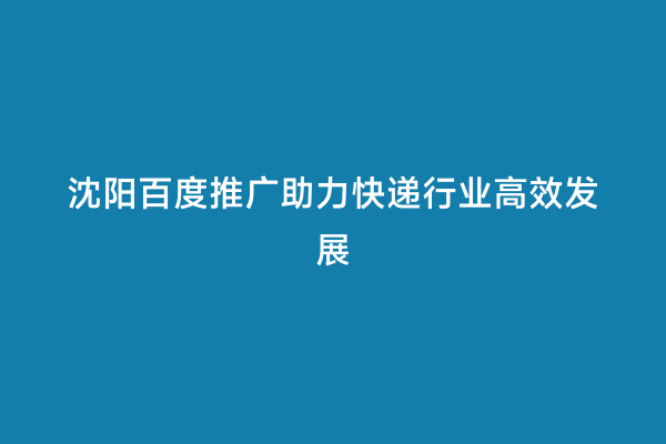 沈阳百度推广助力快递行业高效发展
