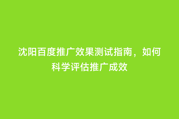 沈阳百度推广效果测试指南，如何科学评估推广成效
