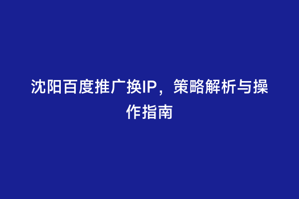 沈阳百度推广换IP，策略解析与操作指南