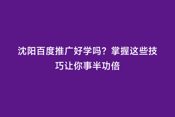 沈阳百度推广好学吗？掌握这些技巧让你事半功倍