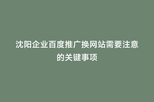 沈阳企业百度推广换网站需要注意的关键事项